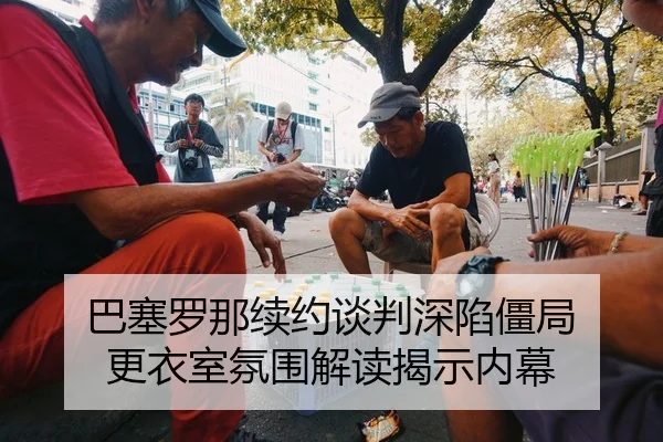 巴塞罗那续约谈判深陷僵局 更衣室氛围解读揭示内幕