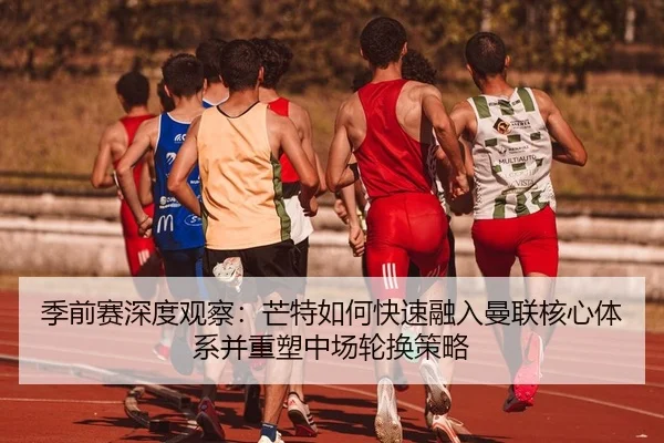 季前赛深度观察：芒特如何快速融入曼联核心体系并重塑中场轮换策略
